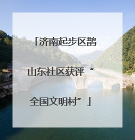 济南起步区鹊山东社区获评“全国文明村”