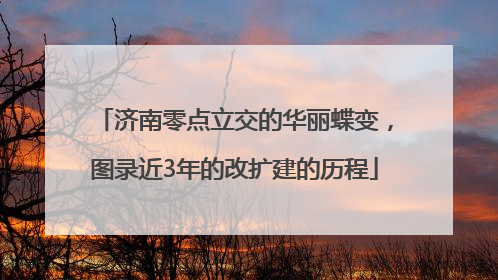 济南零点立交的华丽蝶变，图录近3年的改扩建的历程