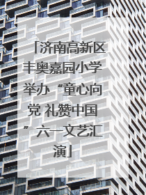 济南高新区丰奥嘉园小学举办“童心向党 礼赞中国”六一文艺汇演