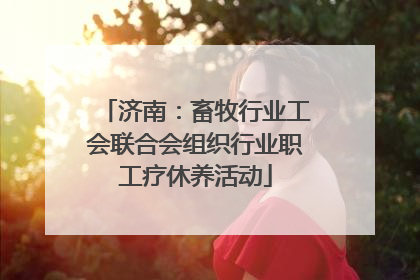 济南：畜牧行业工会联合会组织行业职工疗休养活动
