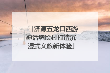 济源五龙口西游神话墙绘村打造沉浸式文旅新体验