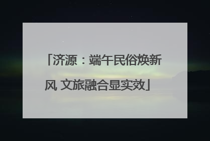 济源：端午民俗焕新风 文旅融合显实效