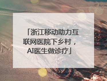 浙江移动助力互联网医院下乡村，AI医生做诊疗