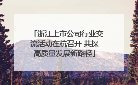 浙江上市公司行业交流活动在杭召开 共探高质量发展新路径