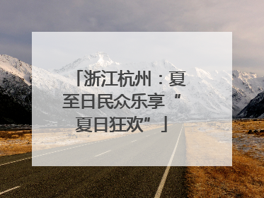 浙江杭州：夏至日民众乐享“夏日狂欢”