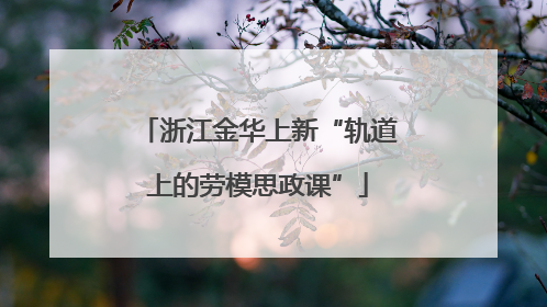 浙江金华上新“轨道上的劳模思政课”