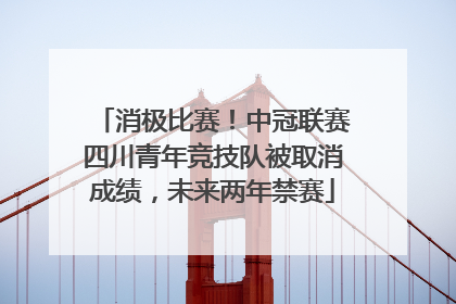 消极比赛！中冠联赛四川青年竞技队被取消成绩，未来两年禁赛