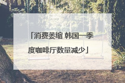消费萎缩 韩国一季度咖啡厅数量减少