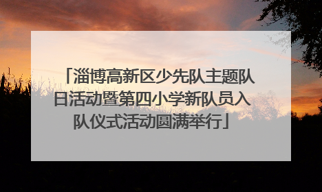 淄博高新区少先队主题队日活动暨第四小学新队员入队仪式活动圆满举行