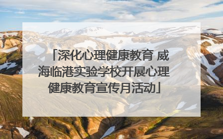 深化心理健康教育 威海临港实验学校开展心理健康教育宣传月活动