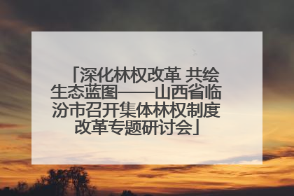 深化林权改革 共绘生态蓝图——山西省临汾市召开集体林权制度改革专题研讨会