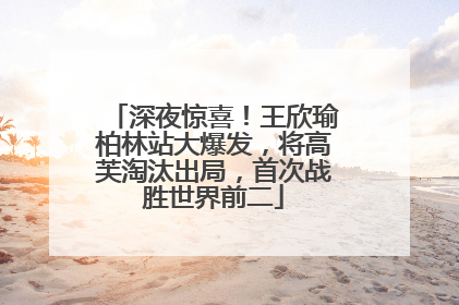 深夜惊喜！王欣瑜柏林站大爆发，将高芙淘汰出局，首次战胜世界前二
