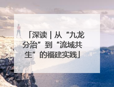 深读｜从“九龙分治”到“流域共生”的福建实践