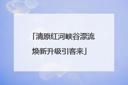 清原红河峡谷漂流焕新升级引客来
