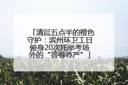 清晨五点半的橙色守护：滨州环卫工日俯身20次托举考场外的“答卷尊严”