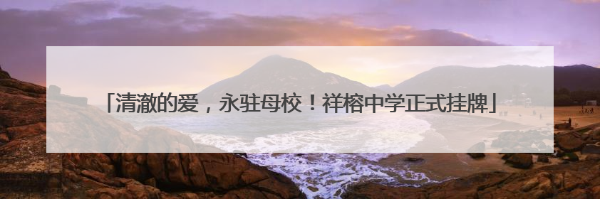 清澈的爱，永驻母校！祥榕中学正式挂牌