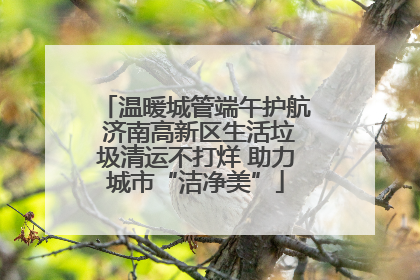 温暖城管端午护航 济南高新区生活垃圾清运不打烊 助力城市“洁净美”