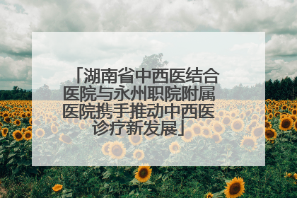 湖南省中西医结合医院与永州职院附属医院携手推动中西医诊疗新发展