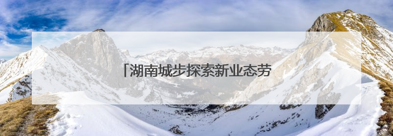 湖南城步探索新业态劳动者权益保护新模式
