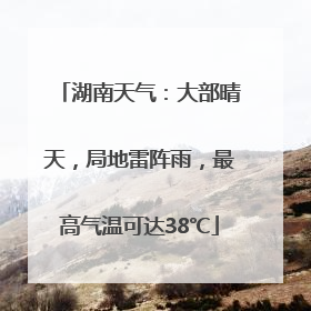 湖南天气：大部晴天，局地雷阵雨，最高气温可达38℃