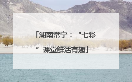 湖南常宁：“七彩”课堂鲜活有趣