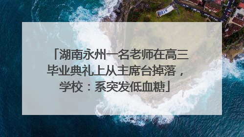 湖南永州一名老师在高三毕业典礼上从主席台掉落，学校：系突发低血糖