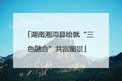 湖南湘潭县绘就“三色融合”共富图景