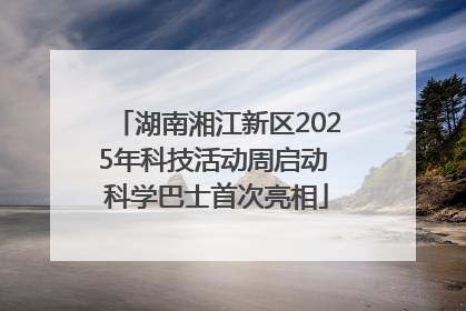 湖南湘江新区2025年科技活动周启动 科学巴士首次亮相