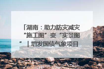 湖南：助力防灾减灾“施工图”变“实景图”｜增发国债气象项目落地见效系列报道