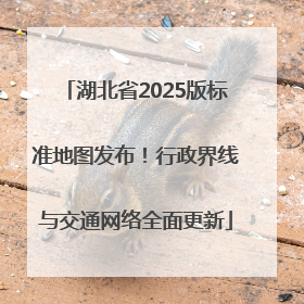 湖北省2025版标准地图发布！行政界线与交通网络全面更新