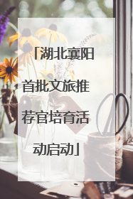 湖北襄阳首批文旅推荐官培育活动启动