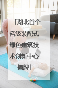 湖北首个省级装配式绿色建筑技术创新中心揭牌