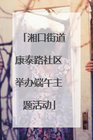 湘口街道康泰路社区举办端午主题活动