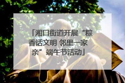 湘口街道开展“粽香话文明 邻里一家亲”端午节活动