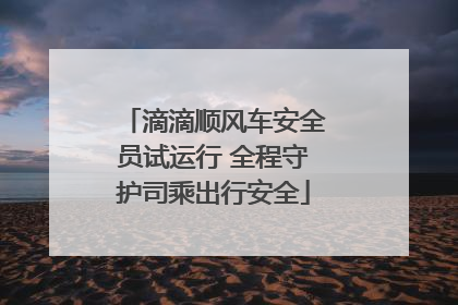 滴滴顺风车安全员试运行 全程守护司乘出行安全