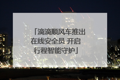滴滴顺风车推出在线安全员 开启行程智能守护