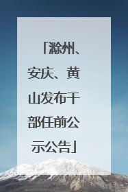 滁州、安庆、黄山发布干部任前公示公告