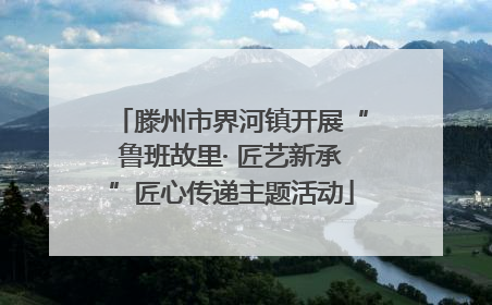 滕州市界河镇开展“鲁班故里· 匠艺新承”匠心传递主题活动