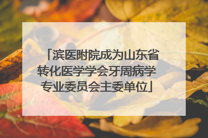 滨医附院成为山东省转化医学学会牙周病学专业委员会主委单位