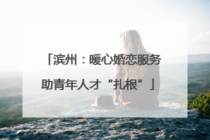 滨州：暖心婚恋服务助青年人才“扎根”