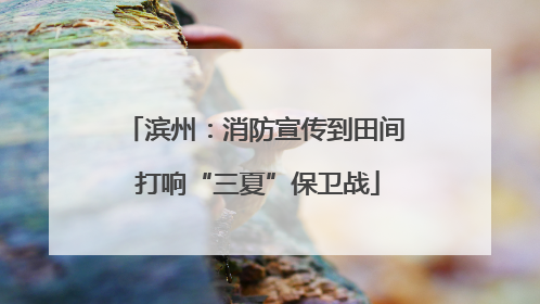 滨州：消防宣传到田间 打响“三夏”保卫战