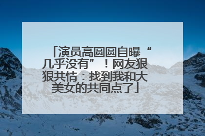 演员高圆圆自曝“几乎没有”！网友狠狠共情：找到我和大美女的共同点了