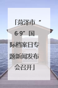 菏泽市“6·9”国际档案日专题新闻发布会召开