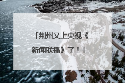 荆州又上央视《新闻联播》了！