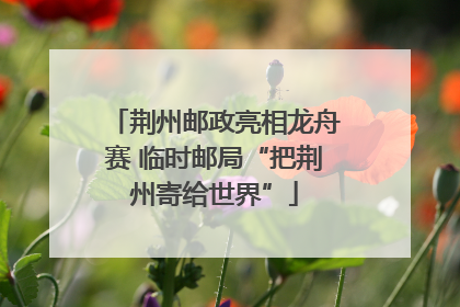 荆州邮政亮相龙舟赛 临时邮局“把荆州寄给世界”