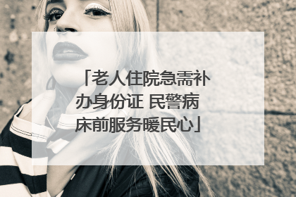 老人住院急需补办身份证 民警病床前服务暖民心