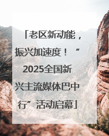 老区新动能，振兴加速度！“2025全国新兴主流媒体巴中行”活动启幕