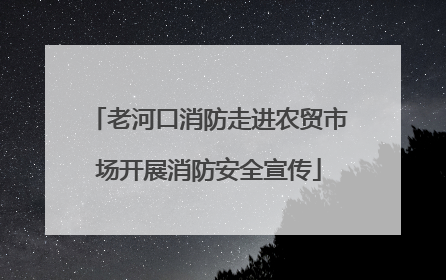 老河口消防走进农贸市场开展消防安全宣传