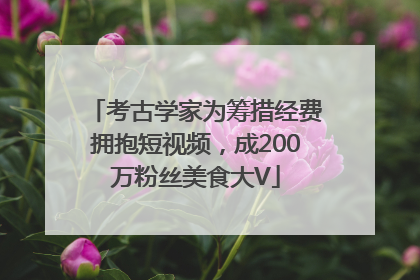 考古学家为筹措经费拥抱短视频，成200万粉丝美食大V