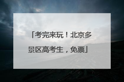 考完来玩！北京多景区高考生，免票